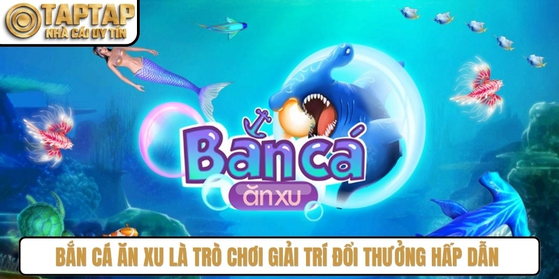 Bắn cá ăn xu là trò chơi giải trí đổi thưởng hấp dẫn nhất hiện nay