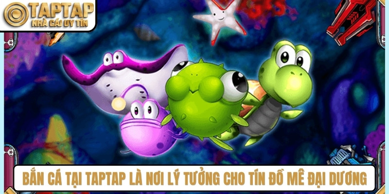 Bắn cá tại TAPTAP là nơi lý tưởng cho tín đồ đam mê chinh phục đại dương