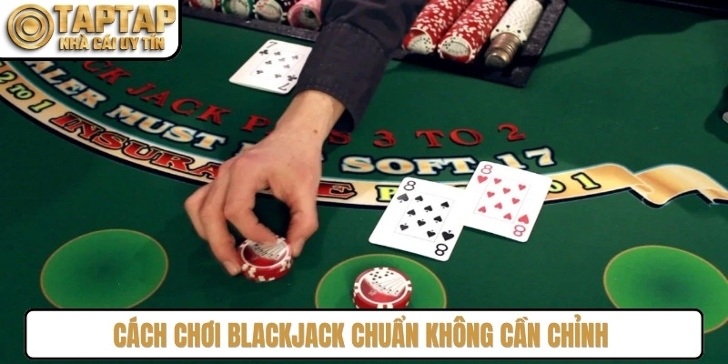 Cách chơi Blackjack chuẩn không cần chỉnh là chọn bàn cược hợp lý