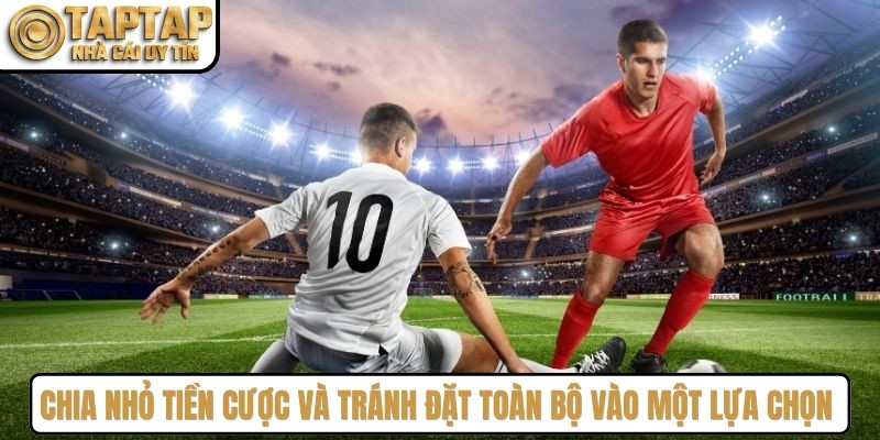 Chia nhỏ số tiền cược và tránh đặt toàn bộ vào một lựa chọn duy nhất