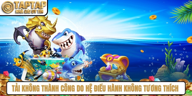 Anh em tải không thành công do hệ điều hành không tương thích game